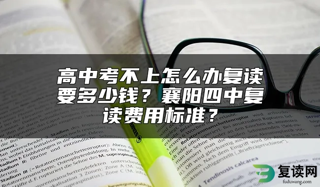 高中考不上怎么办复读要多少钱？襄阳四中复读费用标准？