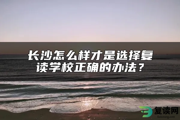 长沙怎么样才是选择复读学校正确的办法？