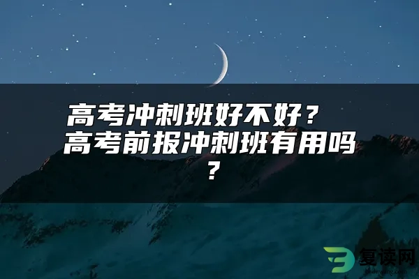 高考冲刺班好不好？ 高考前报冲刺班有用吗？