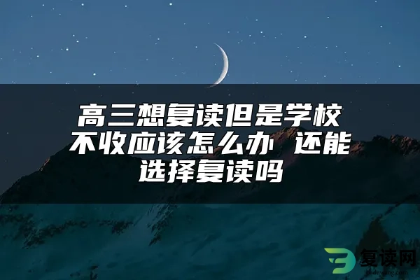 高三想复读但是学校不收应该怎么办 还能选择复读吗