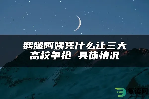 鹅腿阿姨凭什么让三大高校争抢 具体情况