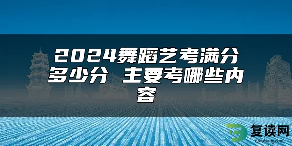 2024舞蹈艺考满分多少分 主要考哪些内容