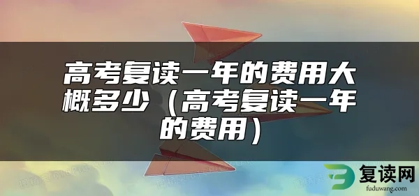 高考复读一年的费用大概多少（高考复读一年的费用）