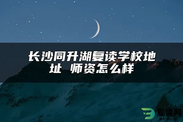 长沙同升湖复读学校地址 师资怎么样