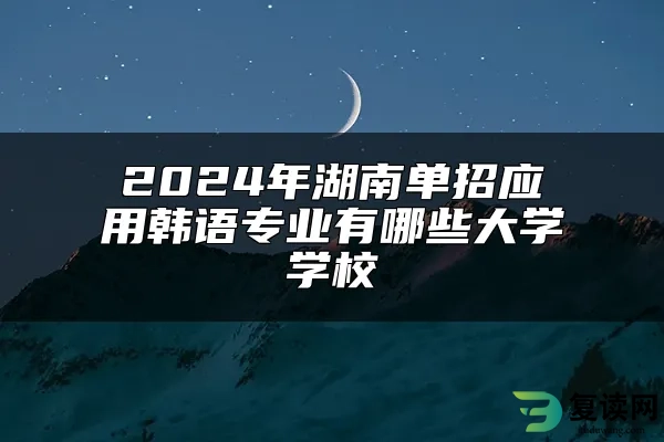 2024年湖南单招应用韩语专业有哪些大学学校