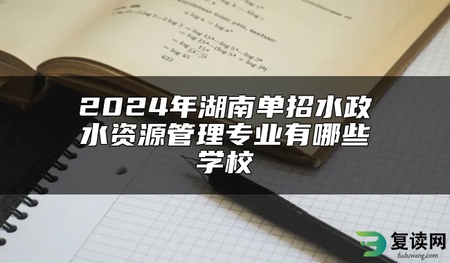 2024年湖南单招水政水资源管理专业有哪些学校