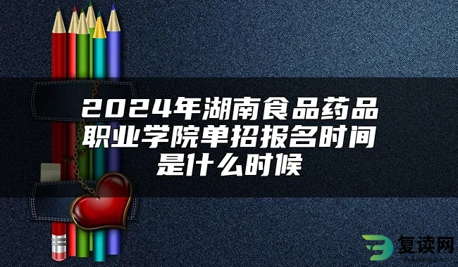 2024年湖南食品药品职业学院单招报名时间是什么时候