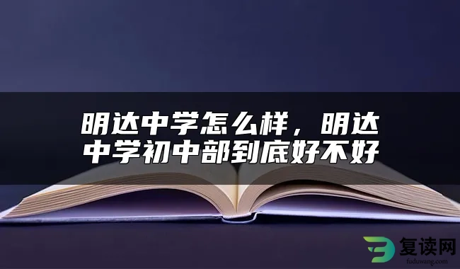 明达中学怎么样，明达中学初中部到底好不好