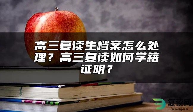 高三复读生档案怎么处理？高三复读如何学籍证明？