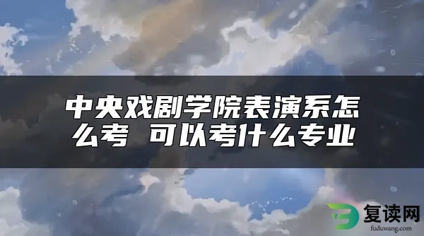 中央戏剧学院表演系怎么考 可以考什么专业