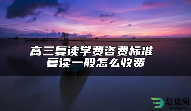 高三复读学费咨费标准 复读一般怎么收费