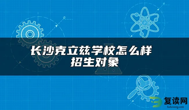 长沙克立兹学校怎么样 招生对象