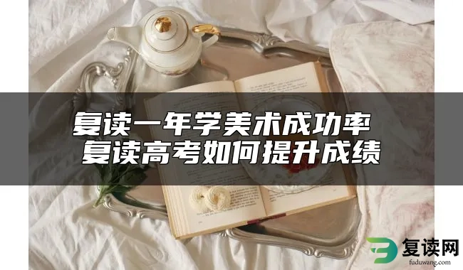 复读一年学美术成功率 复读高考如何提升成绩