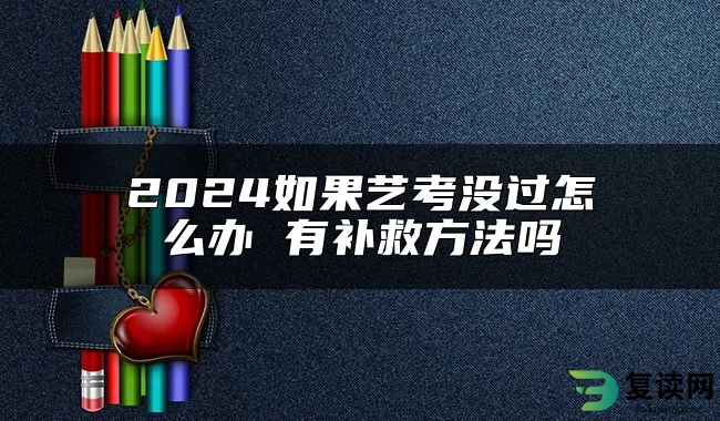 2024如果艺考没过怎么办 有补救方法吗