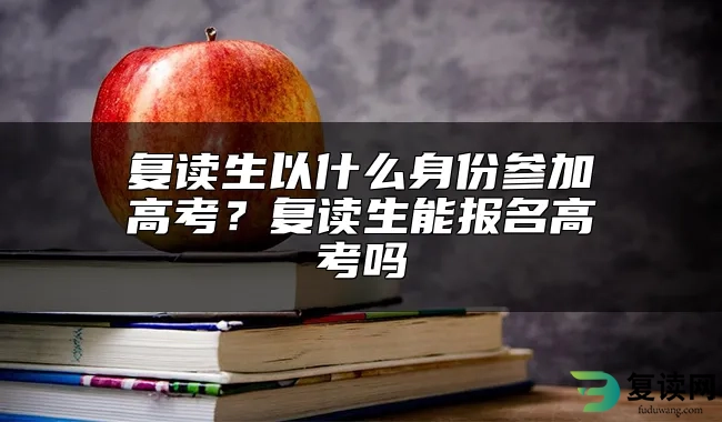 复读生以什么身份参加高考？复读生能报名高考吗