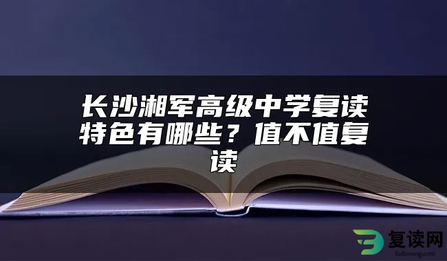 长沙湘军高级中学复读特色有哪些？值不值复读