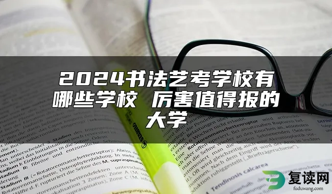 2024书法艺考学校有哪些学校 厉害值得报的大学