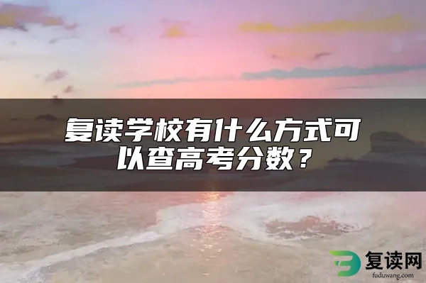 复读学校有什么方式可以查高考分数？