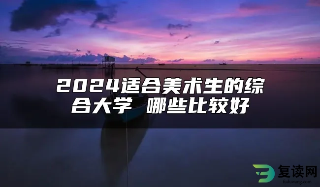 2024适合美术生的综合大学 哪些比较好