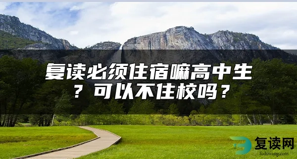 复读必须住宿嘛高中生？可以不住校吗？