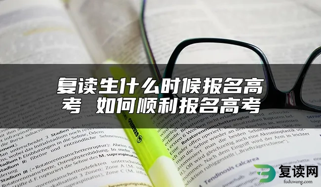 复读生什么时候报名高考 如何顺利报名高考