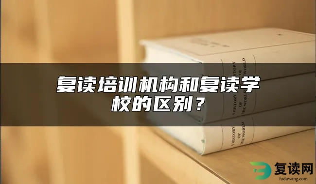 复读培训机构和复读学校的区别？