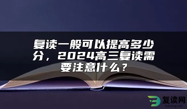 复读一般可以提高多少分，2024高三复读需要注意什么？