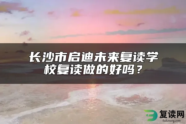 长沙市启迪未来复读学校复读做的好吗？