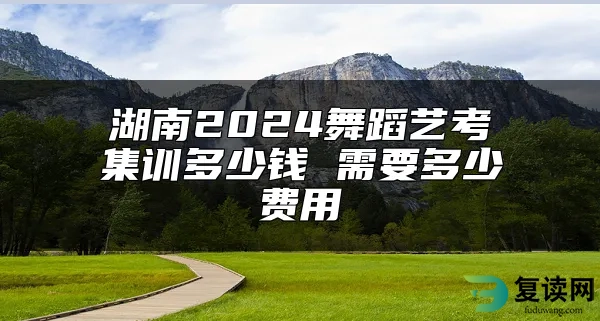 湖南2024舞蹈艺考集训多少钱 需要多少费用