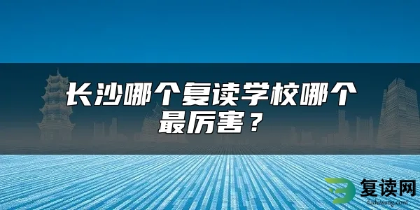 长沙哪个复读学校哪个最厉害？