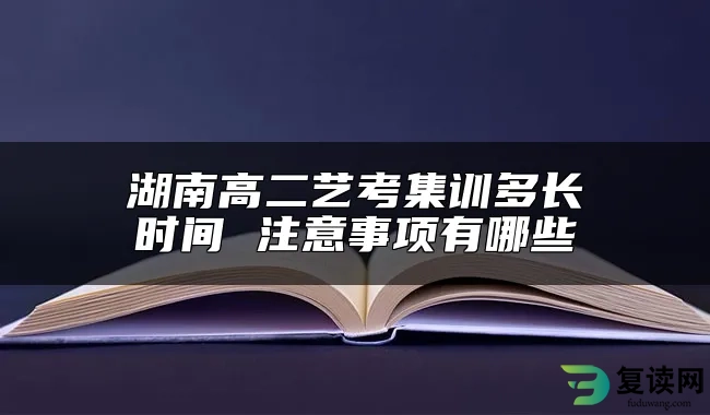 湖南高二艺考集训多长时间 注意事项有哪些