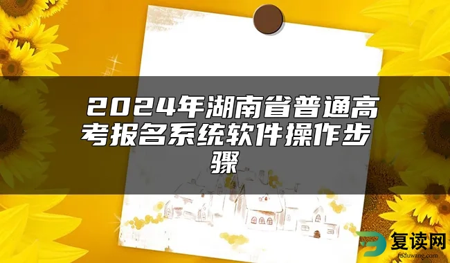 ​2024年湖南省普通高考报名系统软件操作步骤