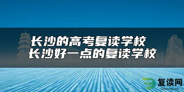 长沙的高考复读学校 长沙好一点的复读学校