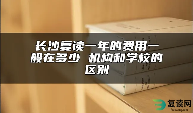 长沙复读一年的费用一般在多少 机构和学校的区别