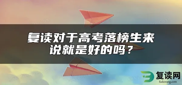 复读对于高考落榜生来说就是好的吗？