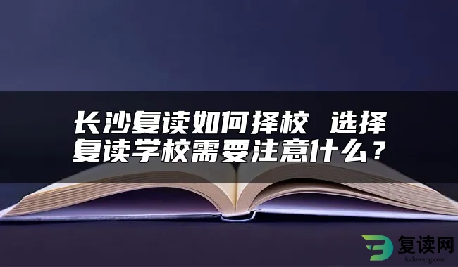 长沙复读如何择校 选择复读学校需要注意什么？