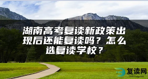 湖南高考复读新政策出现后还能复读吗？怎么选复读学校？