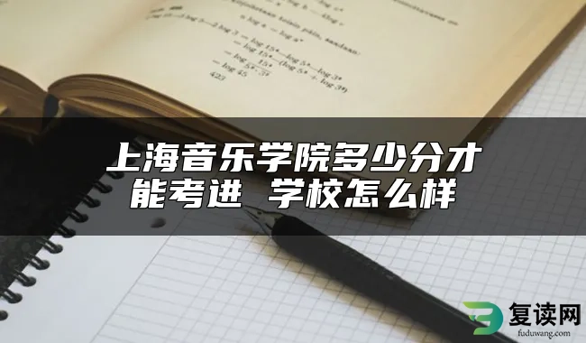 上海音乐学院多少分才能考进 学校怎么样