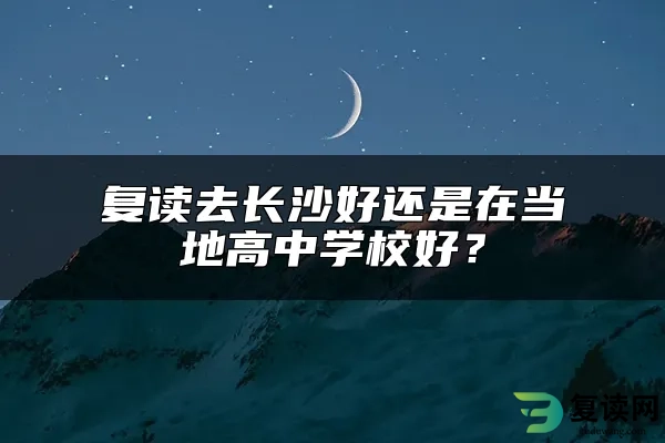 复读去长沙好还是在当地高中学校好？