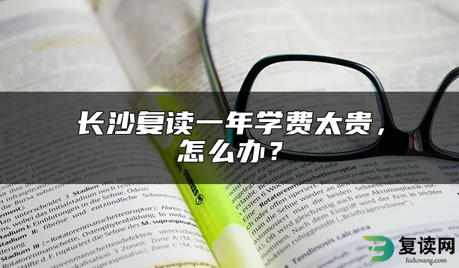 长沙复读一年学费太贵，怎么办？