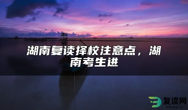 湖南复读择校注意点，湖南考生进