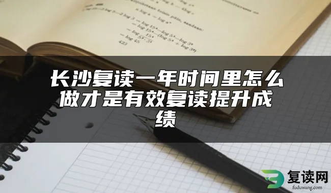 长沙复读一年时间里怎么做才是有效复读提升成绩