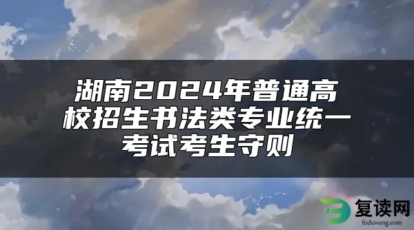 湖南2024年普通高校招生书法类专业统一考试考生守则