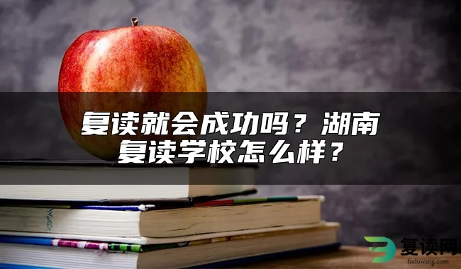 复读就会成功吗？湖南复读学校怎么样？