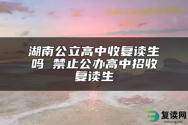 湖南公立高中收复读生吗 禁止公办高中招收复读生