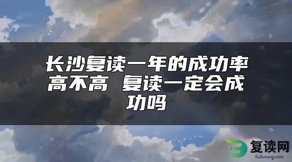 长沙复读一年的成功率高不高 复读一定会成功吗