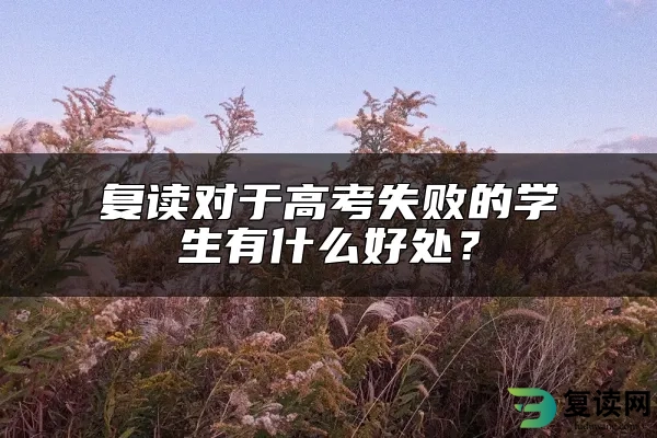 复读对于高考失败的学生有什么好处？