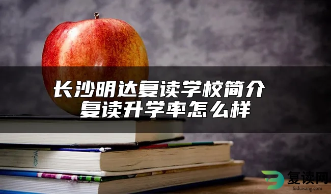 长沙明达复读学校简介 复读升学率怎么样