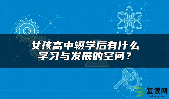 女孩高中辍学后有什么学习与发展的空间？