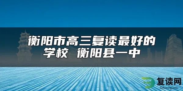 衡阳市高三复读最好的学校 衡阳县一中